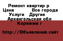 Ремонт квартир р › Цена ­ 2 000 - Все города Услуги » Другие   . Архангельская обл.,Коряжма г.